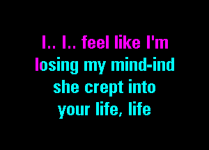 I.. l.. feel like I'm
losing my mind-ind

she crept into
your life, life