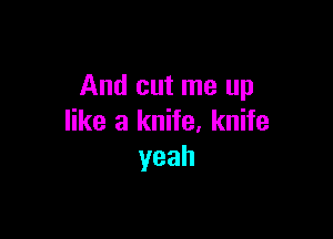 And cut me up

like a knife, knife
yeah