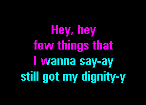 Hey,hey
few things that

I wanna say-ay
still got my dignity-yr