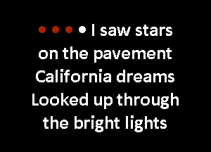 0 0 0 0 I saw stars

on the pavement

California dreams
Looked up through

the bright lights I