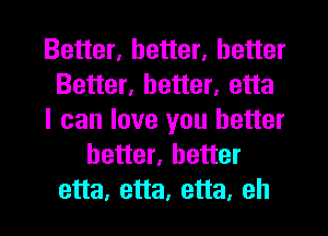 Better, better, better
Better, better, etta
I can love you better
better, better
etta, etta, etta, eh