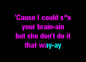 'Cause I could 399x
your brain-ain

but she don't do it
that way-ay