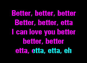 Better, better, better
Better, better, etta
I can love you better
better, better
etta, etta, etta, eh