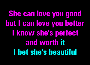 She can love you good
but I can love you better
I know she's perfect
and worth it
I bet she's beautiful