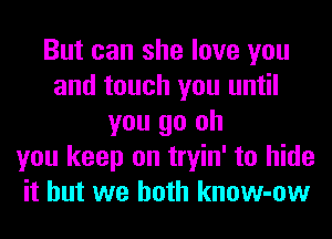 But can she love you
and touch you until
you go oh
you keep on tryin' to hide
it but we both know-ow