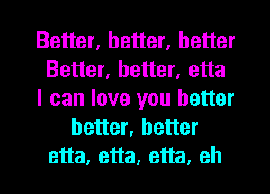 Better, better, better
Better, better, etta
I can love you better
better, better
etta, etta, etta, eh