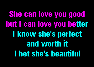 She can love you good
but I can love you better
I know she's perfect
and worth it
I bet she's beautiful