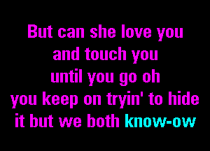 But can she love you
and touch you
until you go oh
you keep on tryin' to hide
it but we both know-ow