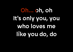 Oh... oh, oh
It's only you, you

who loves me
like you do, do