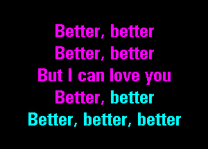 Better, better
Better, better

But I can love you
Better, better
Better, better, better