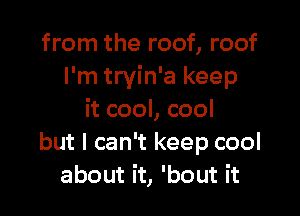 from the roof, roof
I'm tryin'a keep

it cool, cool
but I can't keep cool
about it, 'bout it