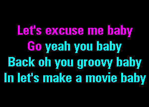 Let's excuse me baby
Go yeah you baby
Back oh you groovy baby
In let's make a movie baby