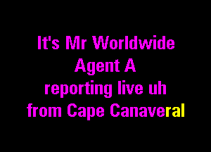 It's Mr Worldwide
Agent A

reporting live uh
from Cape Canaveral