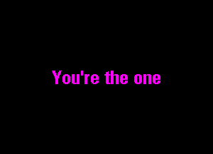 You're the one