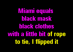 Miami equals
black mask

black clothes
with a little bit of rope
to tie, I flipped it