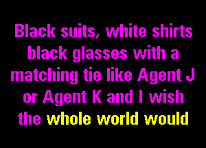 Black suits, white shirts
black glasses with a
matching tie like Agent J
or Agent K and I wish
the whole world would