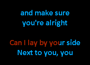 and make sure
you're alright

Can I lay by your side
Next to you, you