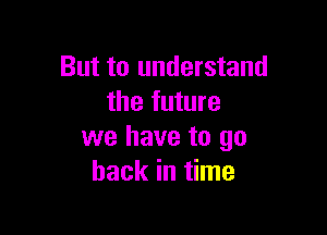 But to understand
the future

we have to go
back in time