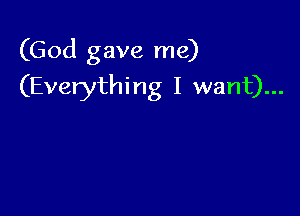 (God gave me)

(Everything I want)...