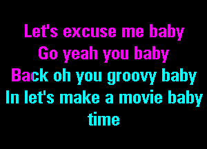 Let's excuse me baby
Go yeah you baby
Back oh you groovy baby
In let's make a movie baby
time