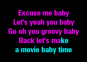 Excuse me baby
Let's yeah you baby
Go oh you groovy baby
Back let's make

a movie baby time I