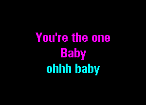 You're the one

Baby
ohhh baby
