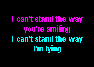 I can't stand the way
you're smiling

I can't stand the way
I'm lying