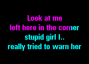 Look at me
left here in the corner

stupid girl l..
really tried to warn her