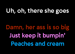 Uh, oh, there she goes

Damn, her ass is so big
Just keep it bumpin'
Peaches and cream