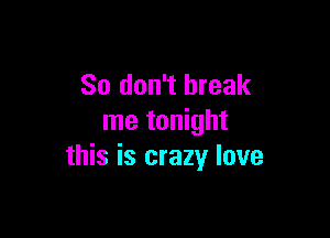 So don't break

me tonight
this is crazy love