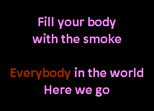 Fill your body
with the smoke

Everybody in the world
Here we go