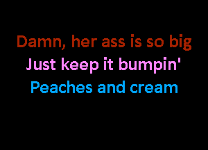 Damn, her ass is so big
Just keep it bumpin'

Peaches and cream