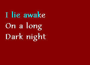 I lie awake
On a long

Dark night