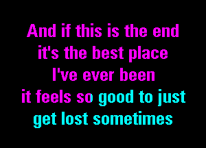 And if this is the end
it's the best place
I've ever been
it feels so good to iust
get lost sometimes