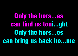 Only the hors...es
can find us toni...ght

Only the hors...es
can bring us back ho...me