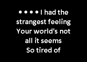 0 0 0 0 I had the
strangest feeling

Your world's not
all it seems
So tired of