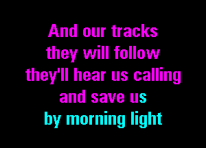 And our tracks
they will follow

they'll hear us calling
and save us
by morning light