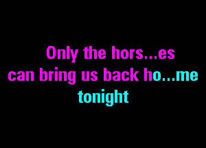 Only the hors...es

can bring us back ho...me
tonight