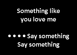 Something like
you love me

0 0 0 0 Say something
Say something