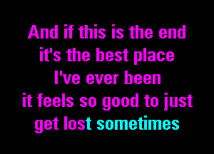 And if this is the end
it's the best place
I've ever been
it feels so good to iust
get lost sometimes