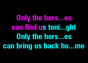 Only the hors...es
can find us toni...ght

Only the hors...es
can bring us back ho...me