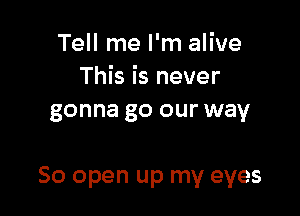 Tell me I'm alive
This is never
gonna go our way

50 open up my eyes