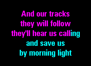 And our tracks
they will follow

they'll hear us calling
and save us
by morning light