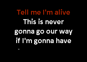 Tell me I'm alive
This is never

gonna go our way
if I'm gonna have