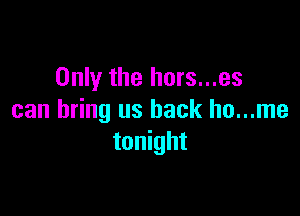 Only the hors...es

can bring us back ho...me
tonight