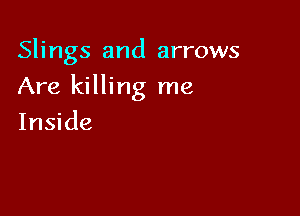 Slings and arrows

Are killing me

Inside