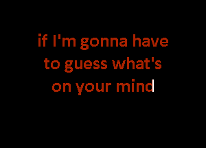 if I'm gonna have
to guess what's

on your mind