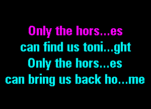 Only the hors...es
can find us toni...ght

Only the hors...es
can bring us back ho...me