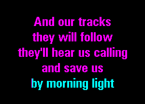 And our tracks
they will follow

they'll hear us calling
and save us
by morning light