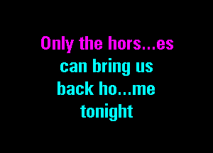 Only the hors...es
can bring us

back ho...me
tonight